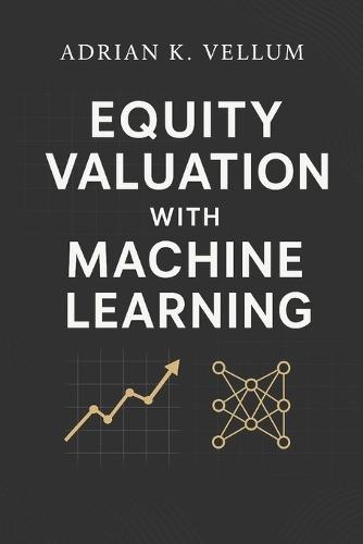 Equity Valuation with Machine Learning: A Comprehensive Guide: Predictive Modeling, Feature Engineering, and Systematic Pricing for Next-Generation Investing
