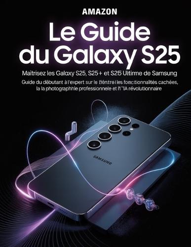 Le guide du Galaxy S25: percer les secrets du smartphone ultime de Samsung: Maîtrisez les Galaxy S25, S25+ et S25 Ultra: Guide du débutant à l'expert sur les fonctionnalités cachées