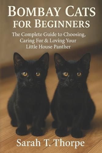 Bombay Cats for Beginners: The Complete Guide to Choosing, Caring For & Loving Your Little House Panther