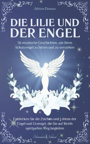 Die Lilie und der Engel: 36 mystische Geschichten, um Ihren Schutzengel zu hören und zu verstehen, entdecken Sie die Zeichen und Lehren der Engel und Erzengel, die Sie auf Ihrem spirituellen Weg begleiten