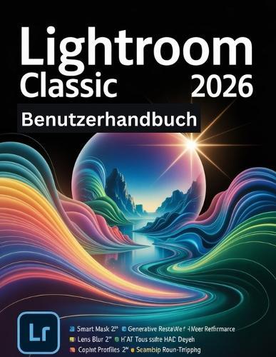 Lightroom Classic 2026 Benutzerhandbuch: Eine Schritt-für-Schritt-Anleitung für Anfänger und Senioren mit wichtigen Kamerafunktionen, kreativen Techniken, Tipps, Tricks und mühelosen Videografie