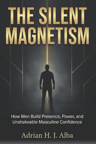 The Silent Magnetism: A blueprint for men who are tired of collapsing under pressure, negotiating with their weakness, and pretending to be ""fine.""
