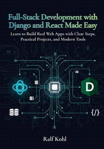 Full-Stack Development with Django and React Made Easy: Learn to Build Real Web Apps with Clear Steps, Practical Projects, and Modern Tools