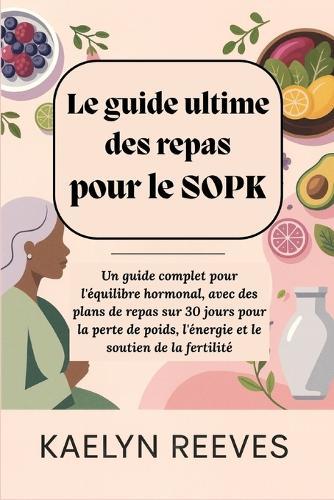 Le guide ultime des repas pour le SOPK: Un guide complet pour l'équilibre hormonal, avec des plans de repas sur 30 jours pour la perte de poids, l'énergie et le soutien de la fertilité.