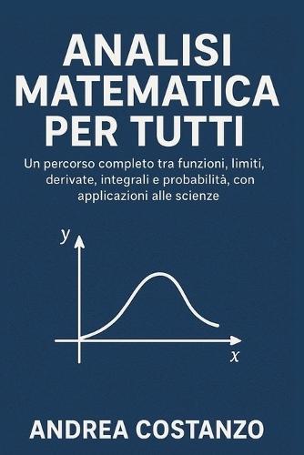 Analisi Matematica per Tutti: Un percorso completo tra funzioni, limiti, derivate, integrali e probabilità, con applicazioni alle scienze
