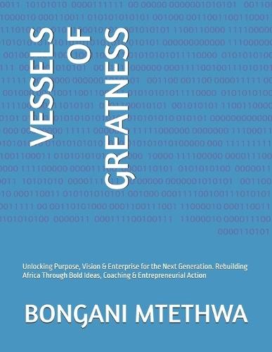 Vessels of Greatness: Unlocking Purpose, Vision & Enterprise for the Next Generation. Rebuilding Africa Through Bold Ideas, Coaching & Entrepreneurial Action