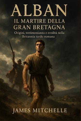 Alban: Il martire della Gran Bretagna: Origini, testimonianza e eredità nella Britannia tardo romana