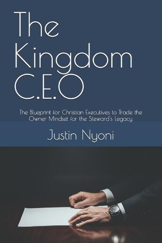 The Kingdom C.E.O: The Blueprint for Christian Executives to Trade the Owner Mindset for the Steward's Legacy