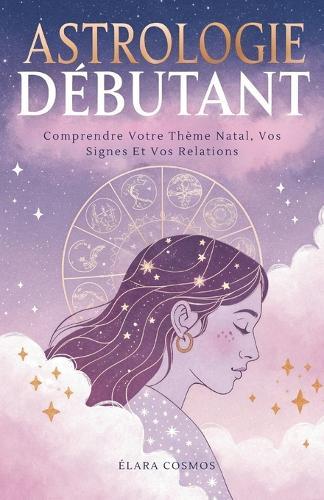 Astrologie Débutant: Comprendre Votre Thème Natal, Vos Signes Et Vos Relations