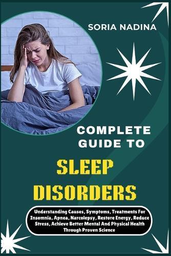 Complete Guide to Sleep Disorders: Understanding Causes, Symptoms, Treatments For Insomnia, Apnea, Narcolepsy, Restore Energy, Reduce Stress, Achieve Better Mental And Physical Health Through Proven Science