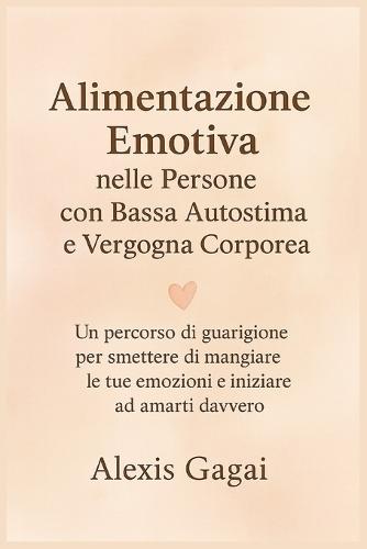 Alimentazione Emotiva nelle Persone con Bassa Autostima e Vergogna Corporea: Un percorso di guarigione per smettere di mangiare le tue emozioni e iniziare ad amarti davvero