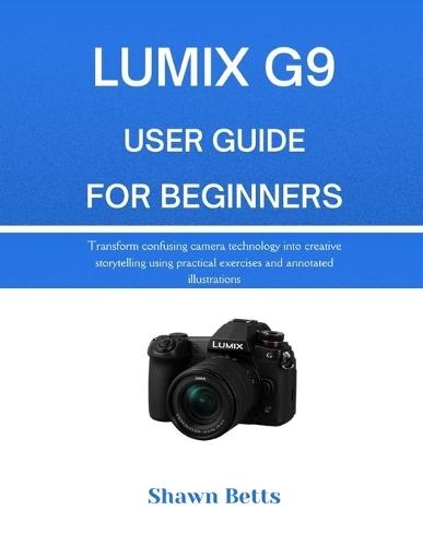 Lumix G9 User Guide for Beginners: Transform confusing camera technology into creative storytelling using practical exercises and annotated illustrations