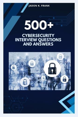 500+ cybersecurity Interview Questions and Answers: From Beginner to Pro: Complete Cybersecurity Interview Prep