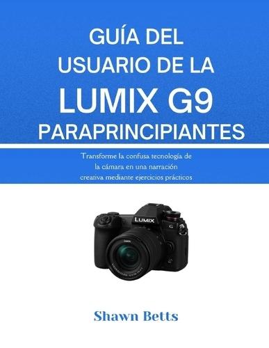 Guía del Usuario de la Lumix G9 Para Principiantes: Transforme la confusa tecnología de la cámara en una narración creativa mediante ejercicios prácticos
