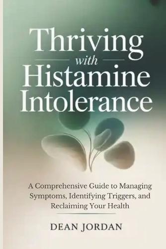 Thriving with Histamine Intolerance: A Comprehensive Guide to Managing Symptoms, Identifying Triggers, and Reclaiming Your Health