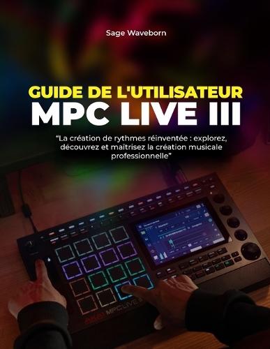 Guide de l'utilisateur MPC Live III: La création de rythmes réinventée: explorez, découvrez et maîtrisez la création musicale professionnelle