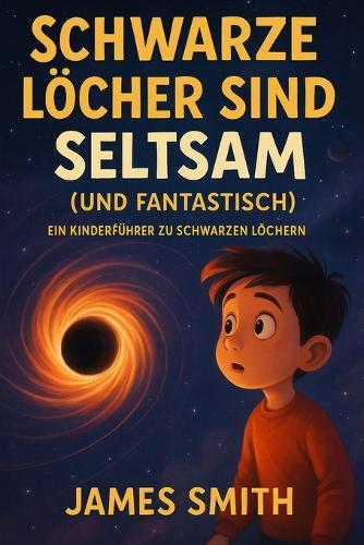 Schwarze Löcher Sind Seltsam (Und Fantastisch): Ein Kinderführer Zu Schwarzen Löchern