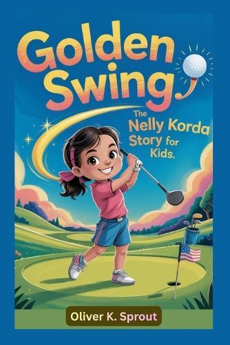 Golden Swing: The Nelly Korda Story for Kids