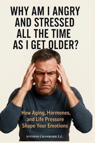 Why Am I Angry And Stressed All The Time As I Get Older: How Aging, Hormones, and Life Pressure Shape Your Emotions