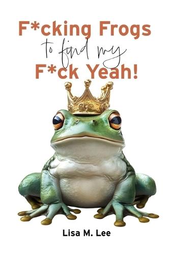 F*cking Frogs to find my F*ck Yeah: A Darkly Funny Memoir of Modern Dating and Finding Your Self-Worth