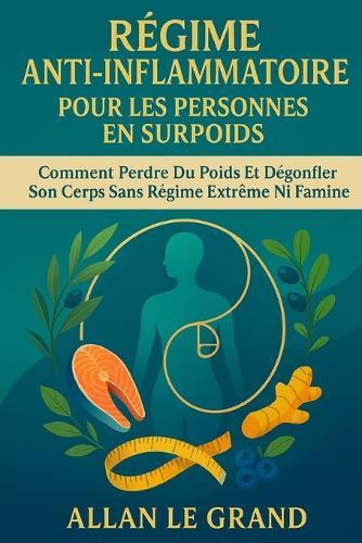 Régime Anti-Inflammatoire Pour Les Personnes En Surpoids: Comment perdre du poids et dégonfler son corps sans régime extrême ni famine.