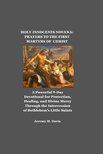 Holy Innocents Novena: PRAYERS TO THE FIRST MARTYRS OF CHRIST: A Powerful 9-Day Devotional for Protection, Healing, and Divine Mercy Through the Intercession of Bethlehem's Little Saints
