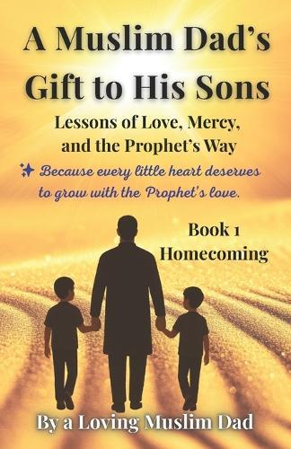 A Muslim Dad's Gift to His Sons: Book 1: Homecoming.: Lessons of Love, Mercy, and the Prophet's Way