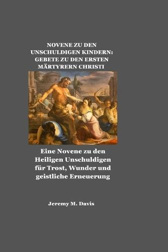 Novene Zu Den Unschuldigen Kindern: GEBETE ZU DEN ERSTEN MÄRTYRERN CHRISTI: Eine Novene zu den Heiligen Unschuldigen für Trost, Wunder und geistliche Erneuerung