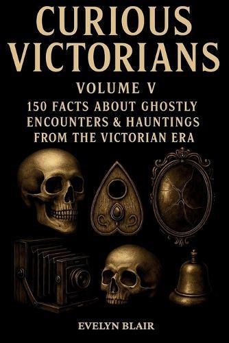 Curious Victorians - Volume V: 150 Facts About Ghostly Encounters & Hauntings from the Victorian Era