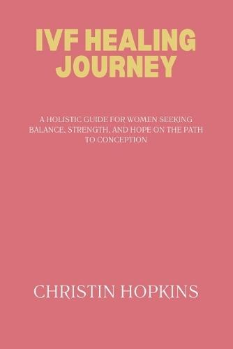 Ivf Healing Journey: A Holistic Guide for Women Seeking Balance, Strength, and Hope on the Path to Conception