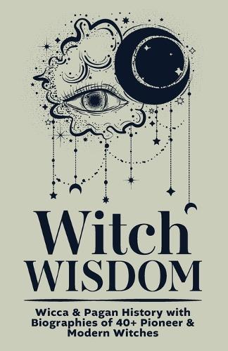 Witch Wisdom Wicca & Pagan History with Biographies of 40+ Pioneer & Modern Witches: How They Started Their Journey, What They Gave, Key Lessons to Carry From Coven Roots to Modern Witchcraft & Where We're Headed Together