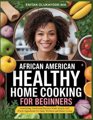 African American Healthy Home Cooking for Beginners: Nourishing Traditional Recipes Made Simple with Whole Ingredients for Daily Wellness and Better Living
