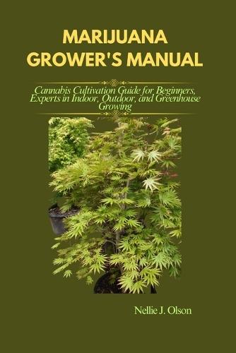 Marijuana Grower's Manual: Cannabis Cultivation Guide for Beginners, Experts in Indoor, Outdoor, and Greenhouse Growing