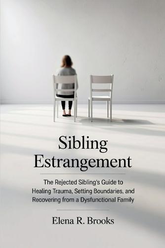 Sibling Estrangement: The Rejected Sibling's Guide to Healing Trauma, Setting Boundaries, and Recovering from a Dysfunctional Family