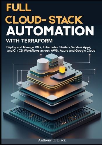 Full Cloud-Stack Automation with Terraform: Deploy and Manage VMs, Kubernetes Clusters, Serverless Apps, and CI/CD Workflows Across AWS, Azure, and Google Cloud
