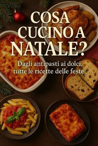 Cosa Cucino a Natale?: Dagli antipasti ai dolci, tutte le ricette delle feste