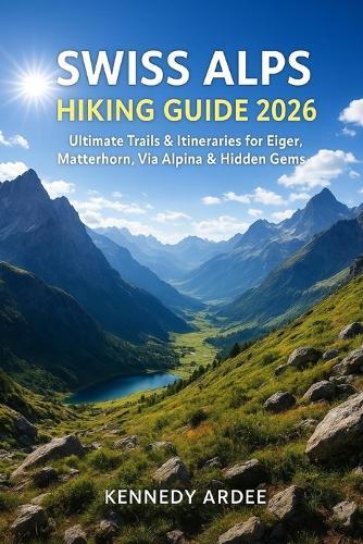Swiss Alps Hiking Guide 2026: Ultimate Trails & Itineraries for Eiger, Matterhorn, Via Alpina & Hidden Gems