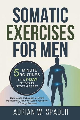 Somatic Exercises For Men - 5 Minute Routines For a 7-Day Nervous System Reset: Body Based Techniques for Stress Management, Nervous System Regulation and Energy Recovery