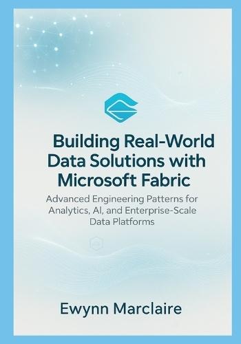 Building Real-World Data Solutions with Microsoft Fabric: Advanced Engineering Patterns for Analytics, AI, and Enterprise-Scale Data Platforms