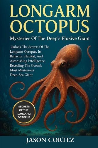 Longarm Octopus: Mysteries Of The Deep's Elusive Giant: Unlock The Secrets Of The Longarm Octopus, Its Behavior, Habitat, And Astonishing Intelligence Revealing The Ocean's Most Mysterious Deep-Sea Giant.