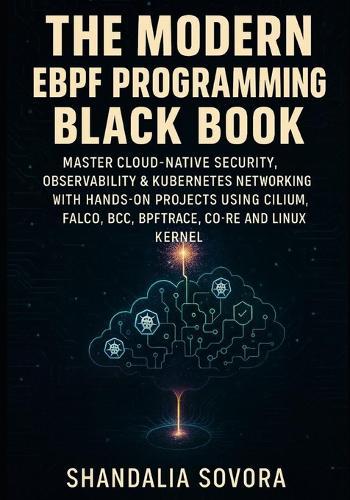 The Modern eBPF Programming Black Book: Master Cloud-Native Security, Observability & Kubernetes Networking with Hands-On Projects Using Cilium, Falco, Bcc, Bpftrace, Co-Re and the Linux Kernel