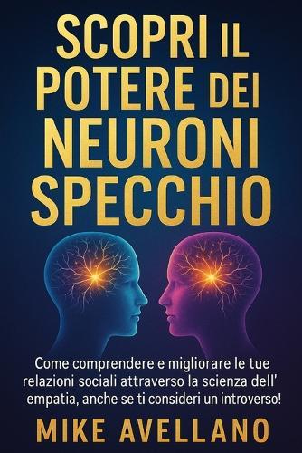 Scopri Il Potere Dei Neuroni Specchio: Come comprendere e migliorare le tue relazioni sociali attraverso la scienza dell'empatia, anche se ti consideri un introverso!