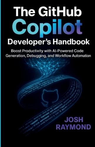 The Github Copilot Developer's Handbook: Boost Productivity with AI-Powered Code Generation, Debugging, and Workflow Automation