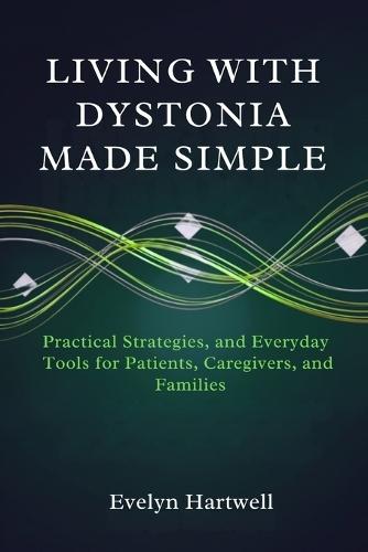 Living with Dystonia Made Simple: Medical Insights, Practical Strategies, and Everyday Tools for Patients, Caregivers, and Families
