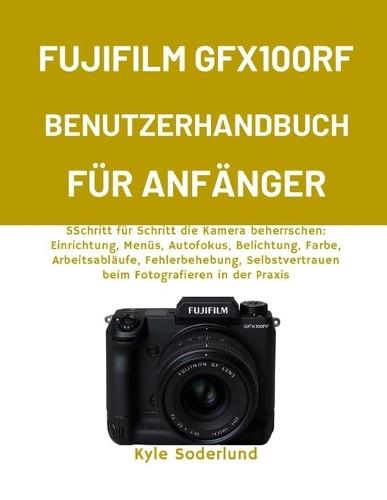 Fujifilm Gfx100rf Benutzerhandbuch Für Anfänger: SSchritt für Schritt die Kamera beherrschen: Einrichtung, Menüs, Autofokus, Belichtung, Farbe, Arbeitsabläufe, Fehlerbehebung, Selbstvertrauen beim Fotografieren in der Praxis