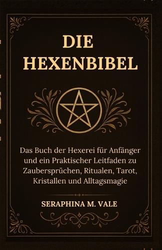Die Hexenbibel: Das Buch der Hexerei für Anfänger und ein Praktischer Leitfaden zu Zaubersprüchen, Ritualen, Tarot, Kristallen und Alltagsmagie