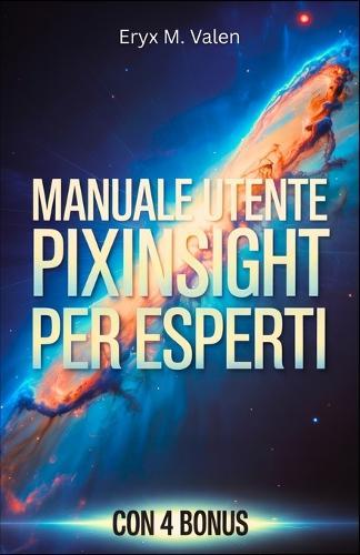 Manuale utente PixInsight per esperti: Una guida passo passo per perfezionare le tecniche di elaborazione delle immagini e creare astrofotografia professionale con PixInsight