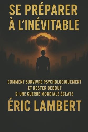 Se Préparer à l'Inévitable: Comment survivre psychologiquement et rester debout si une guerre mondiale éclate