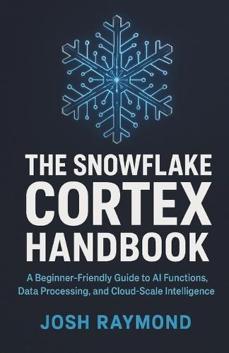 The Snowflake Cortex Handbook: A Beginner-Friendly Guide to AI Functions, Data Processing, and Cloud-Scale Intelligence
