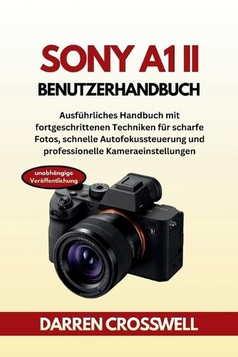 Sony A1 II Benutzerhandbuch: Ausführliches Handbuch mit fortgeschrittenen Techniken für scharfe Fotos, schnelle Autofokussteuerung und professionelle Kameraeinstellungen
